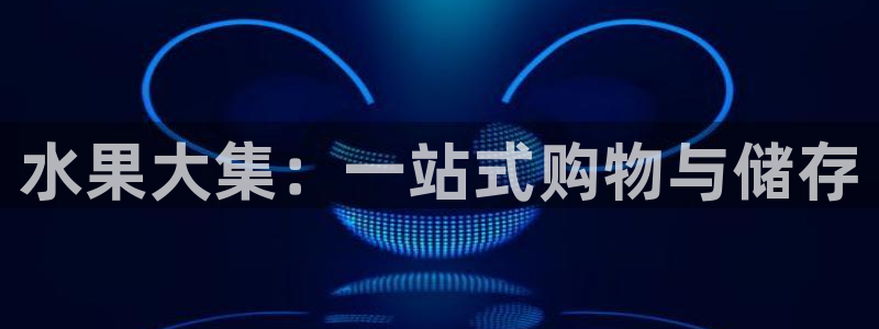 杏运注册账号：水果大集：一站式购物与储存